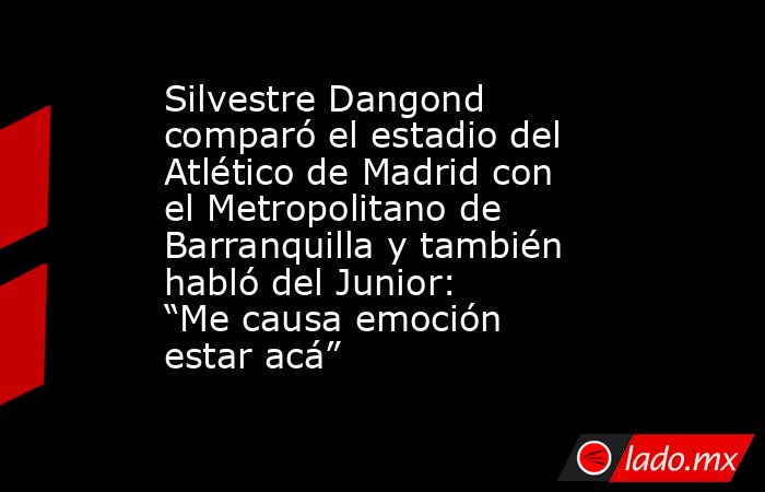 Silvestre Dangond comparó el estadio del Atlético de Madrid con el Metropolitano de Barranquilla y también habló del Junior: “Me causa emoción estar acá” . Noticias en tiempo real