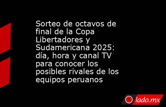 Sorteo de octavos de final de la Copa Libertadores y Sudamericana 2025: día, hora y canal TV para conocer los posibles rivales de los equipos peruanos. Noticias en tiempo real