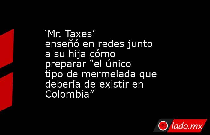 ‘Mr. Taxes’ enseñó en redes junto a su hija cómo preparar “el único tipo de mermelada que debería de existir en Colombia”. Noticias en tiempo real