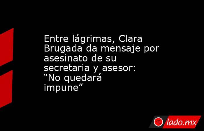Entre lágrimas, Clara Brugada da mensaje por asesinato de su secretaria y asesor: “No quedará impune”. Noticias en tiempo real