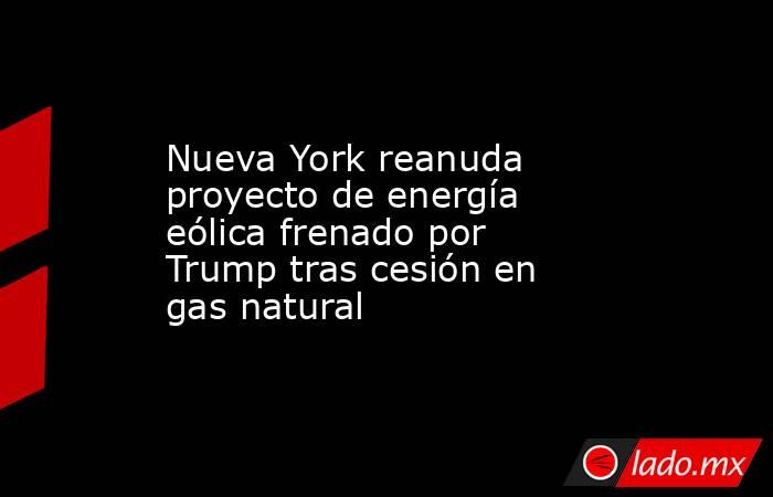 Nueva York reanuda proyecto de energía eólica frenado por Trump tras cesión en gas natural. Noticias en tiempo real