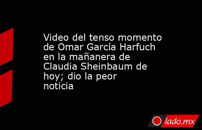 Video del tenso momento de Omar García Harfuch en la mañanera de Claudia Sheinbaum de hoy; dio la peor noticia. Noticias en tiempo real