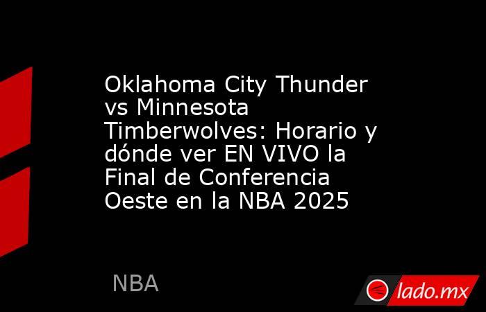 Oklahoma City Thunder vs Minnesota Timberwolves: Horario y dónde ver EN VIVO la Final de Conferencia Oeste en la NBA 2025. Noticias en tiempo real