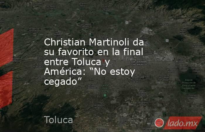Christian Martinoli da su favorito en la final entre Toluca y América: “No estoy cegado”. Noticias en tiempo real