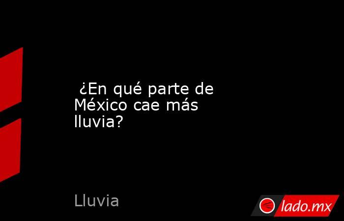  ¿En qué parte de México cae más lluvia?. Noticias en tiempo real