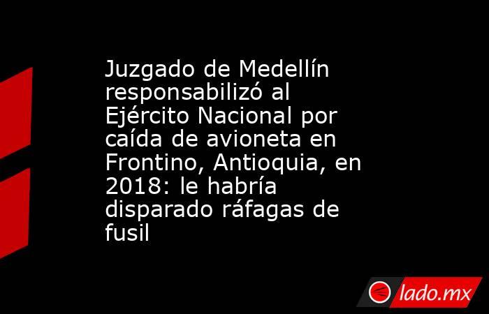 Juzgado de Medellín responsabilizó al Ejército Nacional por caída de avioneta en Frontino, Antioquia, en 2018: le habría disparado ráfagas de fusil. Noticias en tiempo real