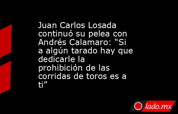 Juan Carlos Losada continuó su pelea con Andrés Calamaro: “Si a algún tarado hay que dedicarle la prohibición de las corridas de toros es a ti”. Noticias en tiempo real