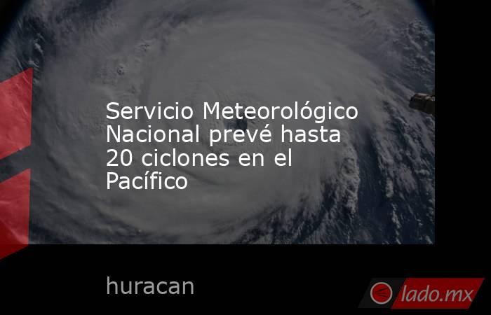 Servicio Meteorológico Nacional prevé hasta 20 ciclones en el Pacífico. Noticias en tiempo real