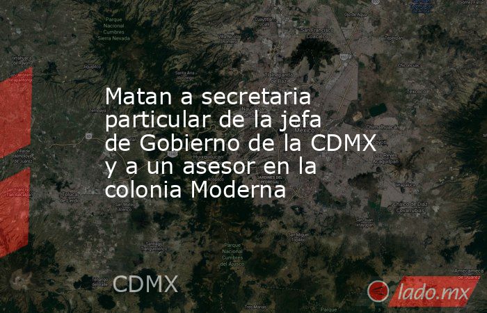 Matan a secretaria particular de la jefa de Gobierno de la CDMX y a un asesor en la colonia Moderna. Noticias en tiempo real