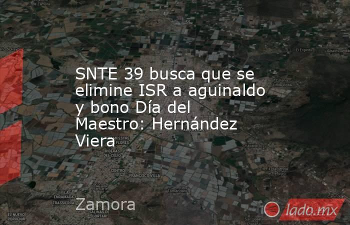 SNTE 39 busca que se elimine ISR a aguinaldo y bono Día del Maestro: Hernández Viera . Noticias en tiempo real