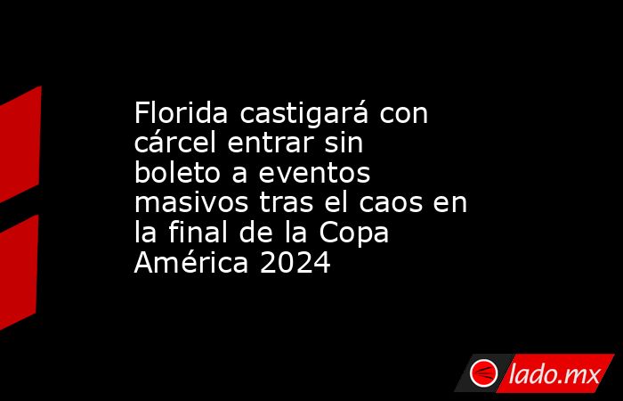 Florida castigará con cárcel entrar sin boleto a eventos masivos tras el caos en la final de la Copa América 2024. Noticias en tiempo real