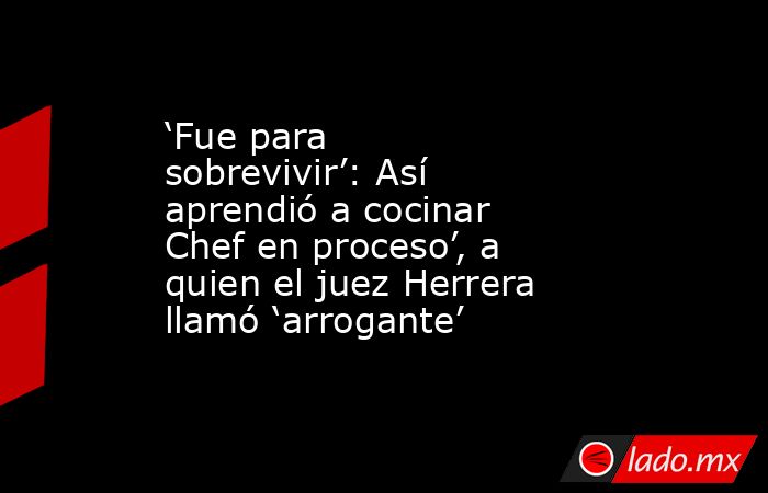 ‘Fue para sobrevivir’: Así aprendió a cocinar Chef en proceso’, a quien el juez Herrera llamó ‘arrogante’. Noticias en tiempo real