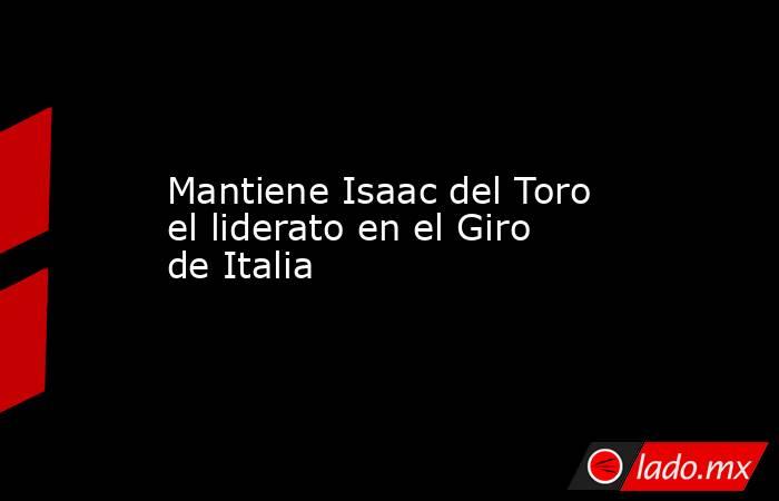 Mantiene Isaac del Toro el liderato en el Giro de Italia. Noticias en tiempo real