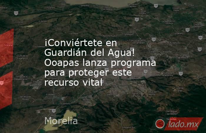 ¡Conviértete en Guardián del Agua! Ooapas lanza programa para proteger este recurso vital. Noticias en tiempo real