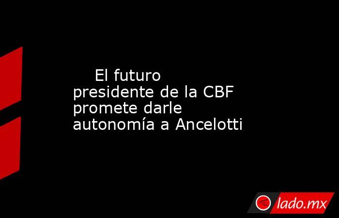                                                                                                     El futuro presidente de la CBF promete darle autonomía a Ancelotti                                                                                         . Noticias en tiempo real