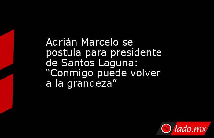 Adrián Marcelo se postula para presidente de Santos Laguna: “Conmigo puede volver a la grandeza”. Noticias en tiempo real