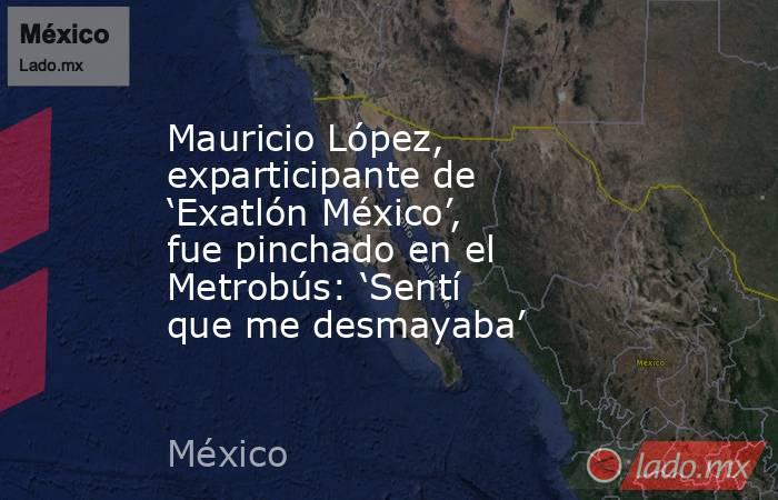 Mauricio López, exparticipante de ‘Exatlón México’, fue pinchado en el Metrobús: ‘Sentí que me desmayaba’. Noticias en tiempo real