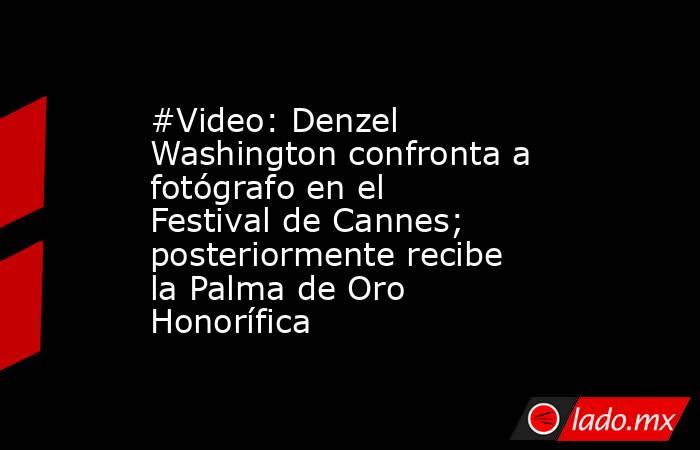 #Video: Denzel Washington confronta a fotógrafo en el Festival de Cannes; posteriormente recibe la Palma de Oro Honorífica. Noticias en tiempo real