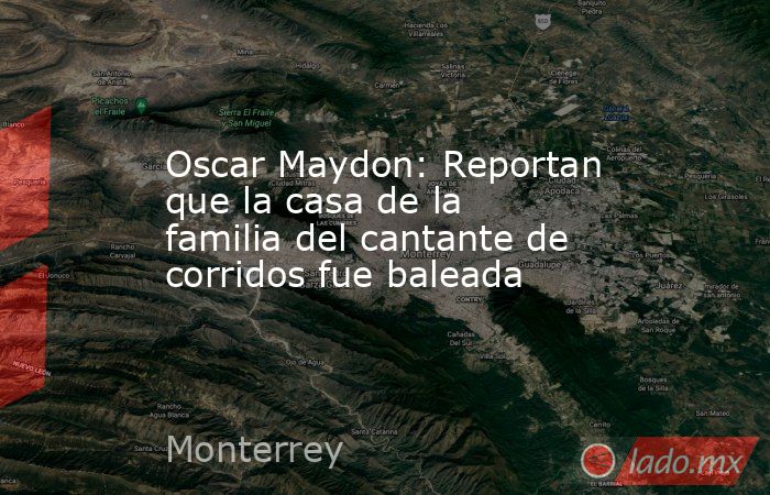 Oscar Maydon: Reportan que la casa de la familia del cantante de corridos fue baleada. Noticias en tiempo real