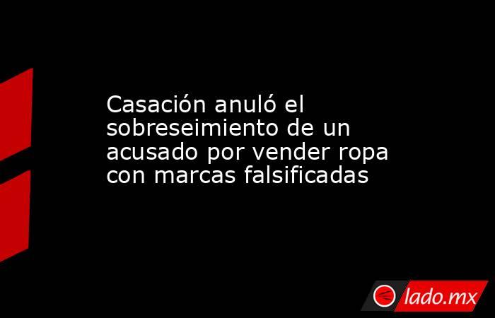 Casación anuló el sobreseimiento de un acusado por vender ropa con marcas falsificadas. Noticias en tiempo real