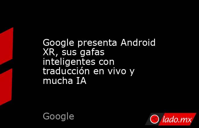 Google presenta Android XR, sus gafas inteligentes con traducción en vivo y mucha IA. Noticias en tiempo real