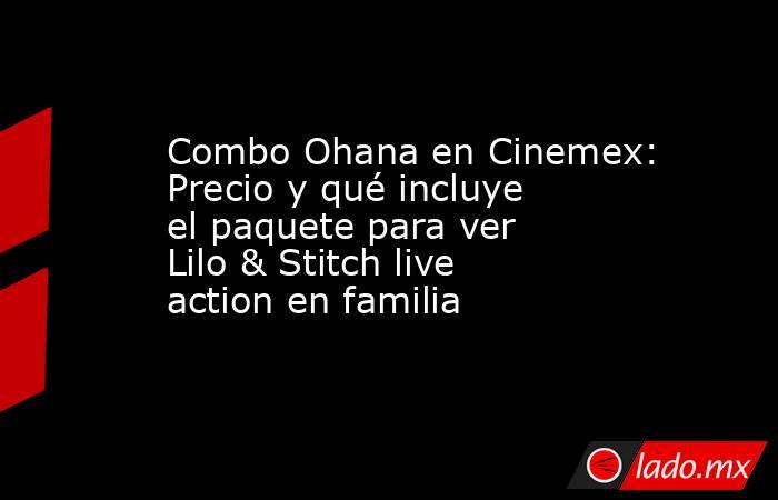 Combo Ohana en Cinemex: Precio y qué incluye el paquete para ver Lilo & Stitch live action en familia. Noticias en tiempo real