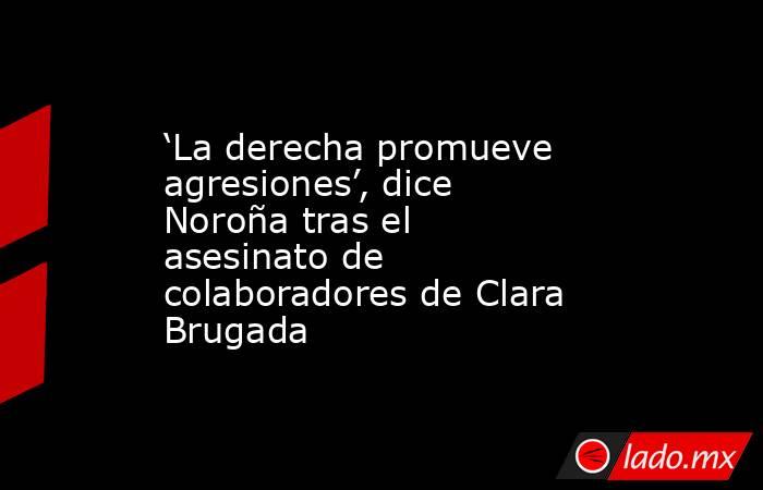 ‘La derecha promueve agresiones’, dice Noroña tras el asesinato de colaboradores de Clara Brugada . Noticias en tiempo real