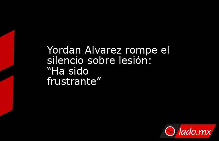 Yordan Alvarez rompe el silencio sobre lesión: “Ha sido frustrante”. Noticias en tiempo real