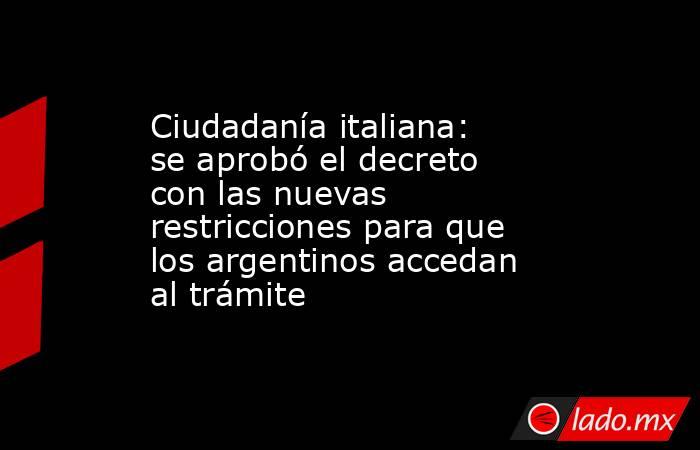 Ciudadanía italiana: se aprobó el decreto con las nuevas restricciones para que los argentinos accedan al trámite. Noticias en tiempo real