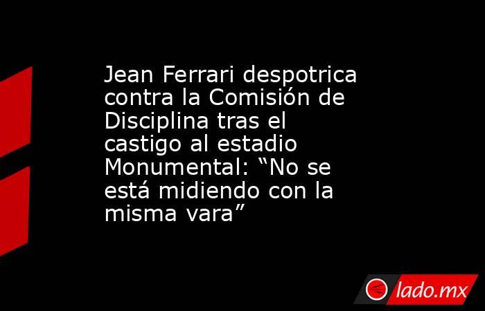 Jean Ferrari despotrica contra la Comisión de Disciplina tras el castigo al estadio Monumental: “No se está midiendo con la misma vara”. Noticias en tiempo real