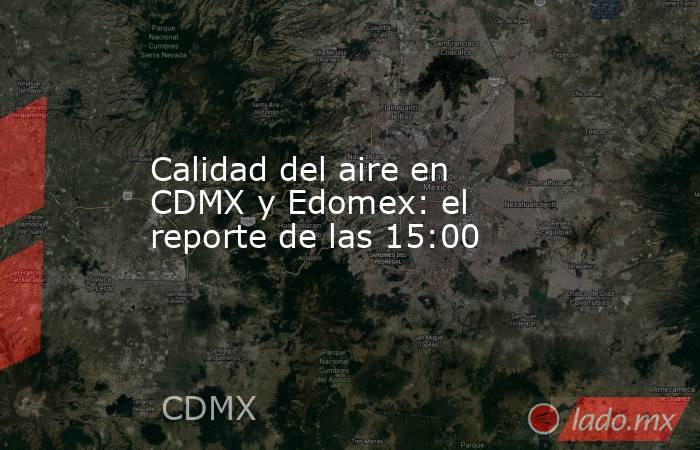 Calidad del aire en CDMX y Edomex: el reporte de las 15:00. Noticias en tiempo real
