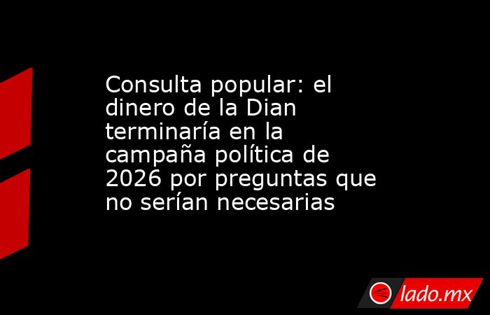 Consulta popular: el dinero de la Dian terminaría en la campaña política de 2026 por preguntas que no serían necesarias. Noticias en tiempo real