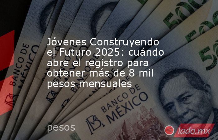Jóvenes Construyendo el Futuro 2025: cuándo abre el registro para obtener más de 8 mil pesos mensuales. Noticias en tiempo real