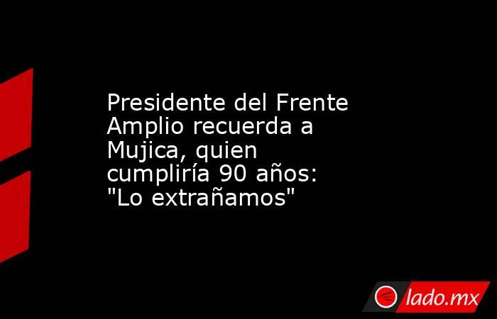 Presidente del Frente Amplio recuerda a Mujica, quien cumpliría 90 años: 