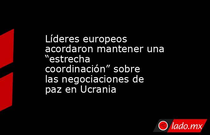 Líderes europeos acordaron mantener una “estrecha coordinación” sobre las negociaciones de paz en Ucrania. Noticias en tiempo real
