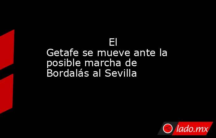                                           El Getafe se mueve ante la posible marcha de Bordalás al Sevilla                                      . Noticias en tiempo real