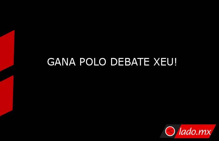 GANA POLO DEBATE XEU!. Noticias en tiempo real