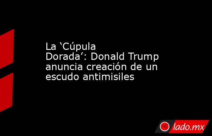 La ‘Cúpula Dorada’: Donald Trump anuncia creación de un escudo antimisiles. Noticias en tiempo real