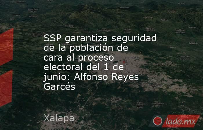 SSP garantiza seguridad de la población de cara al proceso electoral del 1 de junio: Alfonso Reyes Garcés . Noticias en tiempo real
