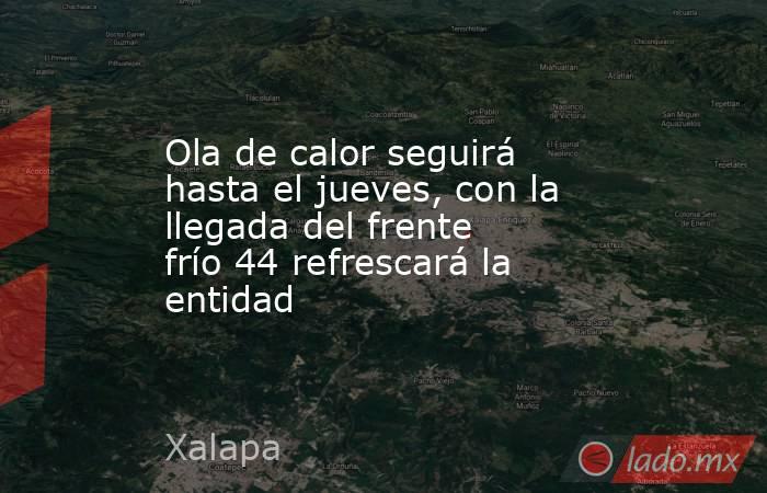 Ola de calor seguirá hasta el jueves, con la llegada del frente frío 44 refrescará la entidad . Noticias en tiempo real