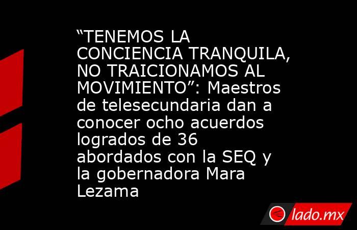 “TENEMOS LA CONCIENCIA TRANQUILA, NO TRAICIONAMOS AL MOVIMIENTO”: Maestros de telesecundaria dan a conocer ocho acuerdos logrados de 36 abordados con la SEQ y la gobernadora Mara Lezama. Noticias en tiempo real