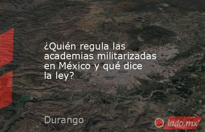 ¿Quién regula las academias militarizadas en México y qué dice la ley?. Noticias en tiempo real