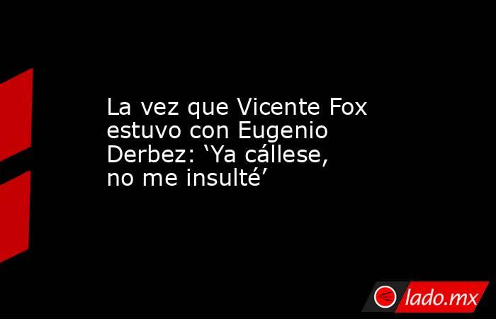 La vez que Vicente Fox estuvo con Eugenio Derbez: ‘Ya cállese, no me insulté’. Noticias en tiempo real