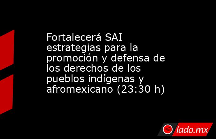 Fortalecerá SAI estrategias para la promoción y defensa de los derechos de los pueblos indígenas y afromexicano (23:30 h). Noticias en tiempo real