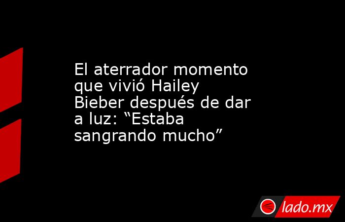 El aterrador momento que vivió Hailey Bieber después de dar a luz: “Estaba sangrando mucho”. Noticias en tiempo real