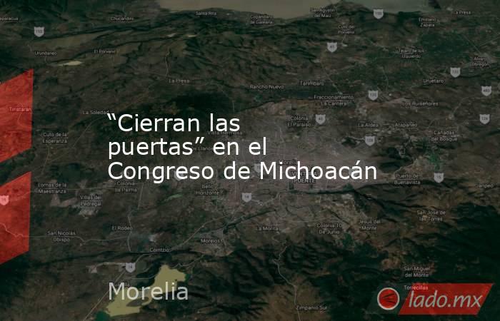 “Cierran las puertas” en el Congreso de Michoacán. Noticias en tiempo real