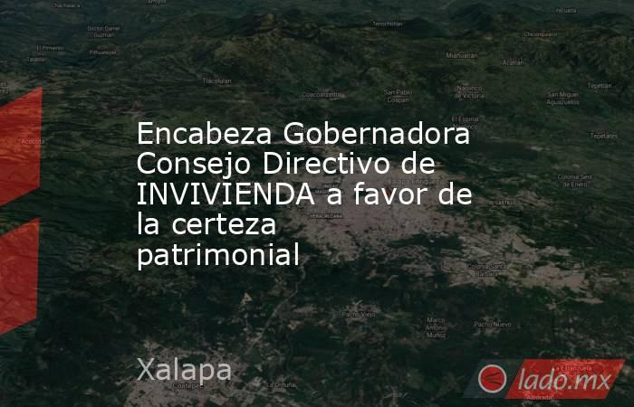 Encabeza Gobernadora Consejo Directivo de INVIVIENDA a favor de la certeza patrimonial . Noticias en tiempo real