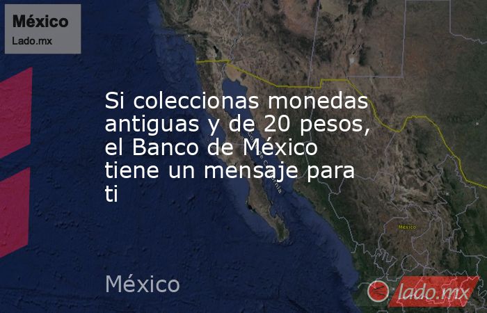 Si coleccionas monedas antiguas y de 20 pesos, el Banco de México tiene un mensaje para ti. Noticias en tiempo real
