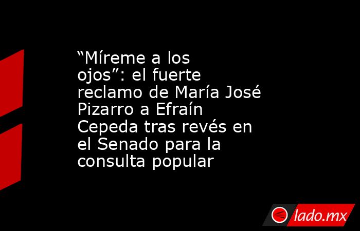 “Míreme a los ojos”: el fuerte reclamo de María José Pizarro a Efraín Cepeda tras revés en el Senado para la consulta popular. Noticias en tiempo real