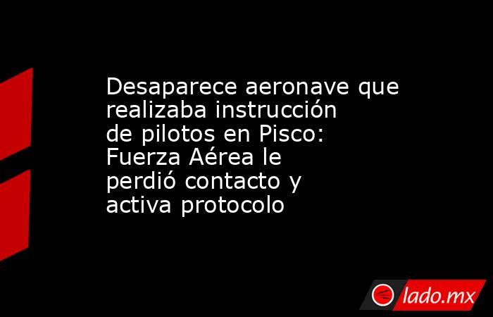 Desaparece aeronave que realizaba instrucción de pilotos en Pisco: Fuerza Aérea le perdió contacto y activa protocolo . Noticias en tiempo real